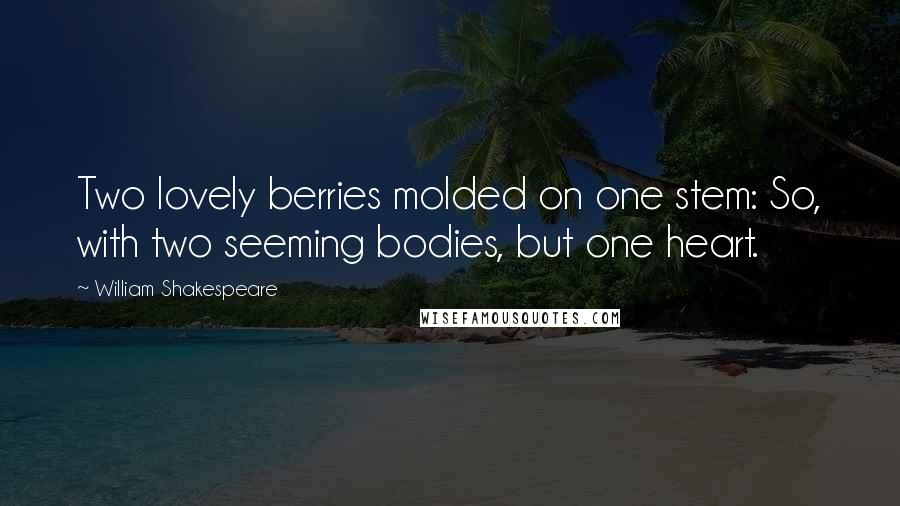 William Shakespeare Quotes: Two lovely berries molded on one stem: So, with two seeming bodies, but one heart.