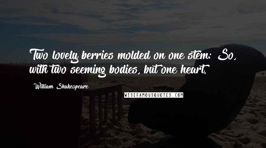 William Shakespeare Quotes: Two lovely berries molded on one stem: So, with two seeming bodies, but one heart.