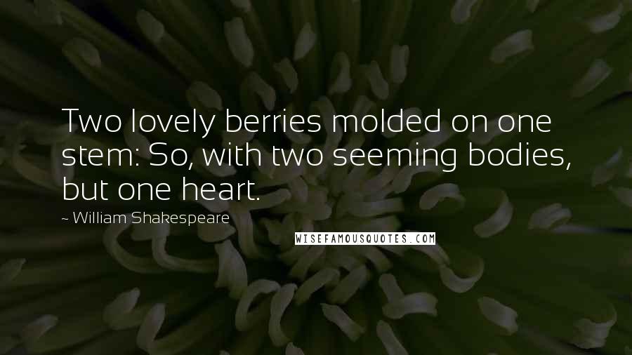 William Shakespeare Quotes: Two lovely berries molded on one stem: So, with two seeming bodies, but one heart.