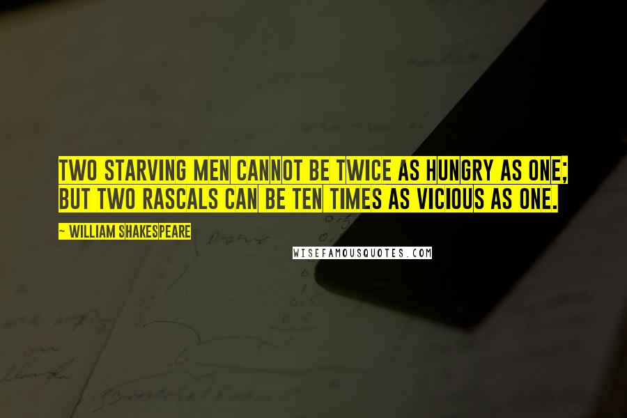 William Shakespeare Quotes: Two starving men cannot be twice as hungry as one; but two rascals can be ten times as vicious as one.