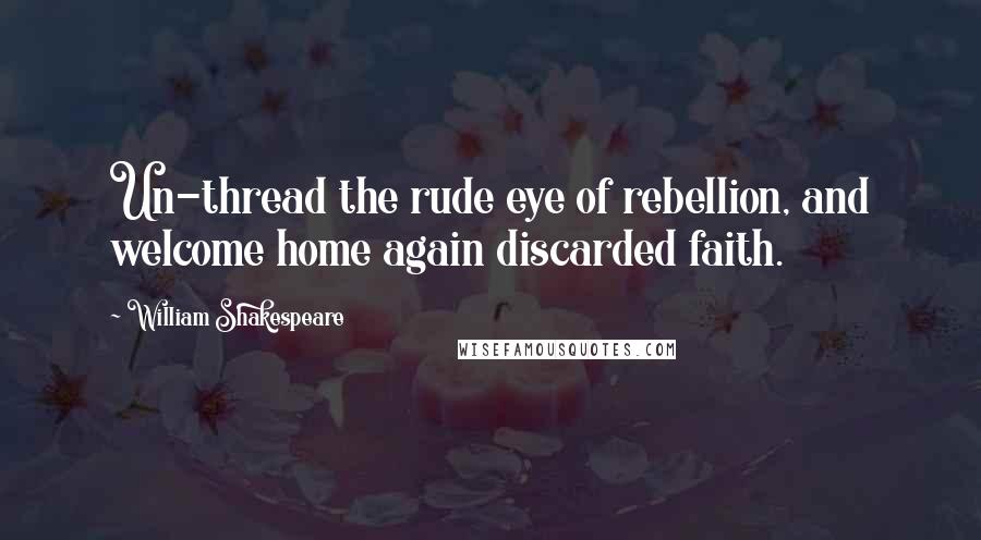 William Shakespeare Quotes: Un-thread the rude eye of rebellion, and welcome home again discarded faith.