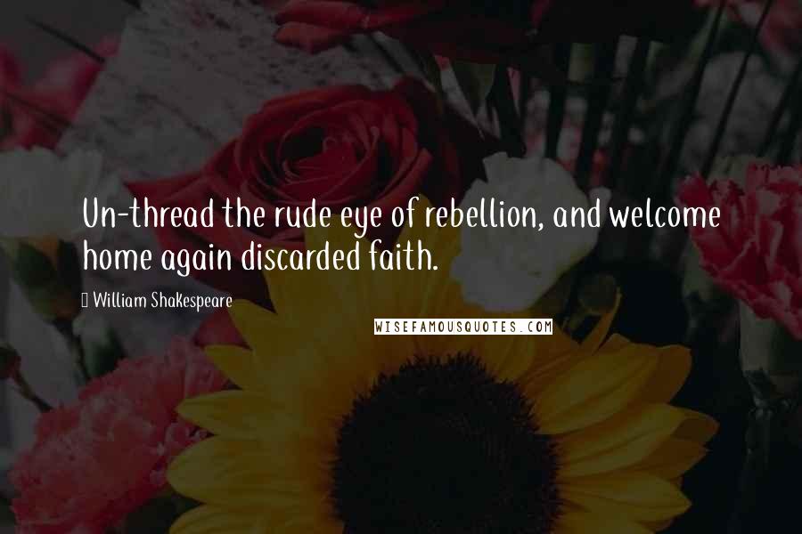 William Shakespeare Quotes: Un-thread the rude eye of rebellion, and welcome home again discarded faith.