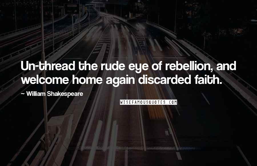 William Shakespeare Quotes: Un-thread the rude eye of rebellion, and welcome home again discarded faith.