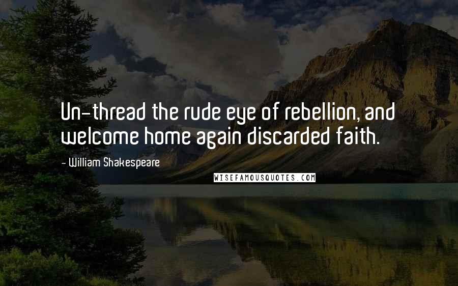 William Shakespeare Quotes: Un-thread the rude eye of rebellion, and welcome home again discarded faith.