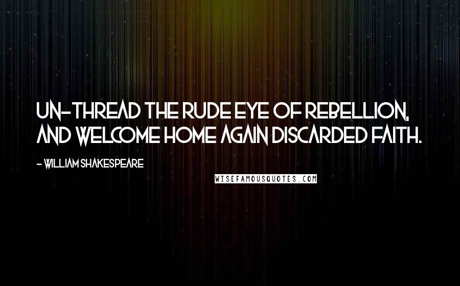 William Shakespeare Quotes: Un-thread the rude eye of rebellion, and welcome home again discarded faith.