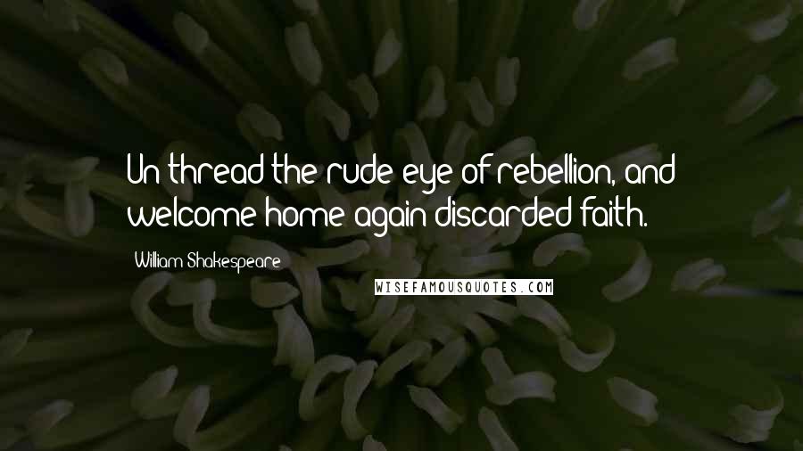 William Shakespeare Quotes: Un-thread the rude eye of rebellion, and welcome home again discarded faith.