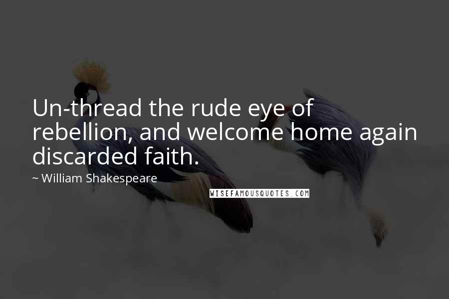 William Shakespeare Quotes: Un-thread the rude eye of rebellion, and welcome home again discarded faith.