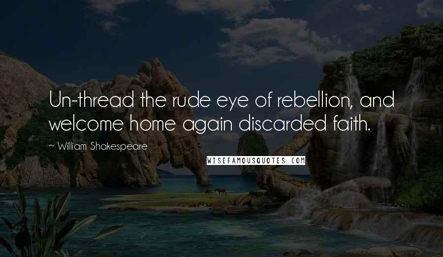 William Shakespeare Quotes: Un-thread the rude eye of rebellion, and welcome home again discarded faith.