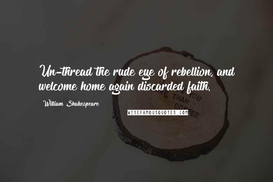 William Shakespeare Quotes: Un-thread the rude eye of rebellion, and welcome home again discarded faith.