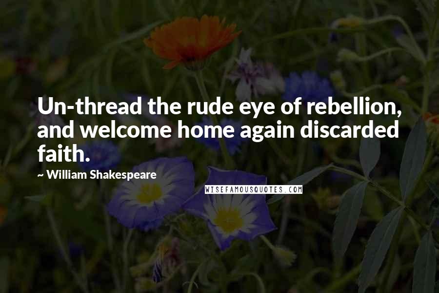 William Shakespeare Quotes: Un-thread the rude eye of rebellion, and welcome home again discarded faith.