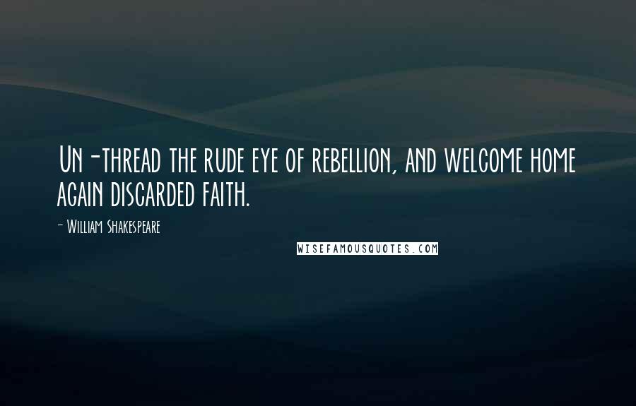 William Shakespeare Quotes: Un-thread the rude eye of rebellion, and welcome home again discarded faith.