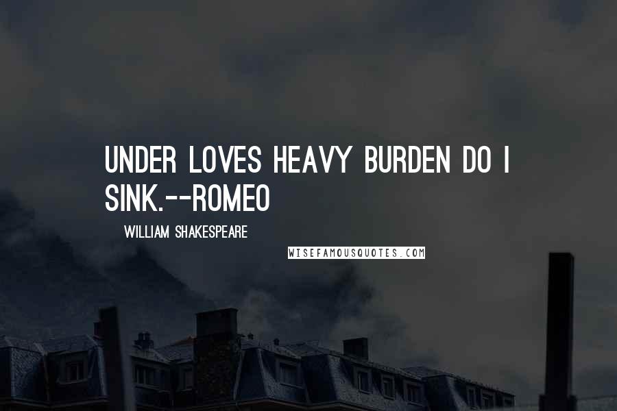 William Shakespeare Quotes: Under loves heavy burden do I sink.--Romeo