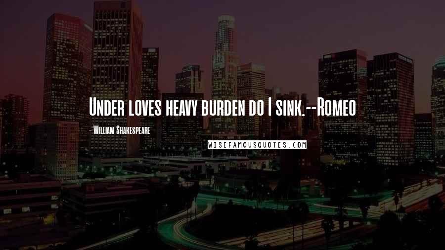 William Shakespeare Quotes: Under loves heavy burden do I sink.--Romeo