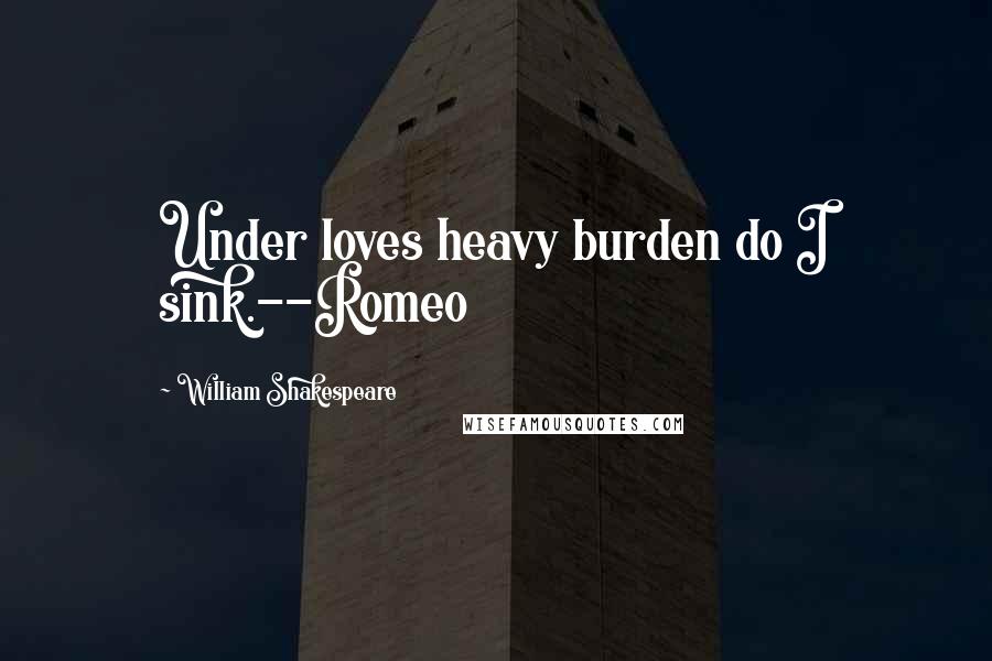 William Shakespeare Quotes: Under loves heavy burden do I sink.--Romeo