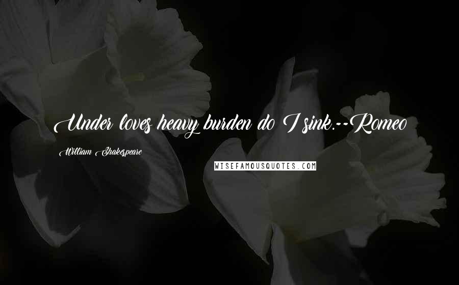 William Shakespeare Quotes: Under loves heavy burden do I sink.--Romeo