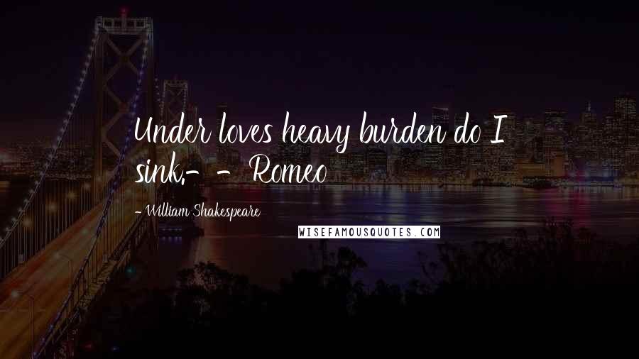 William Shakespeare Quotes: Under loves heavy burden do I sink.--Romeo