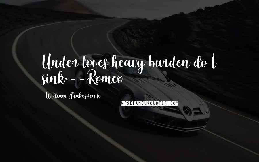 William Shakespeare Quotes: Under loves heavy burden do I sink.--Romeo
