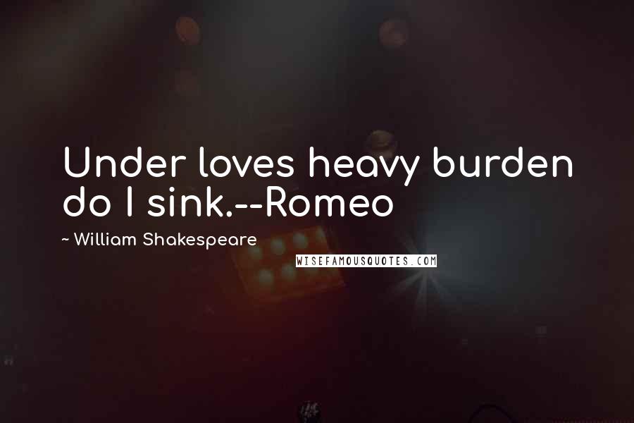 William Shakespeare Quotes: Under loves heavy burden do I sink.--Romeo