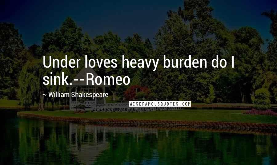 William Shakespeare Quotes: Under loves heavy burden do I sink.--Romeo