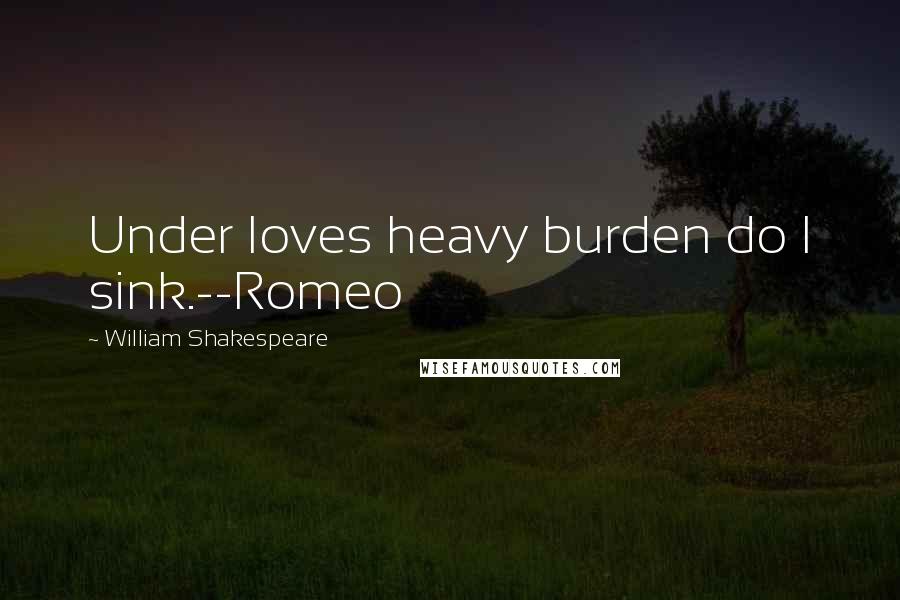 William Shakespeare Quotes: Under loves heavy burden do I sink.--Romeo