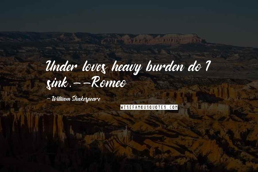 William Shakespeare Quotes: Under loves heavy burden do I sink.--Romeo