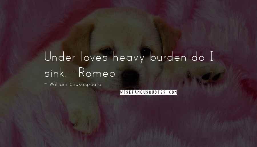 William Shakespeare Quotes: Under loves heavy burden do I sink.--Romeo