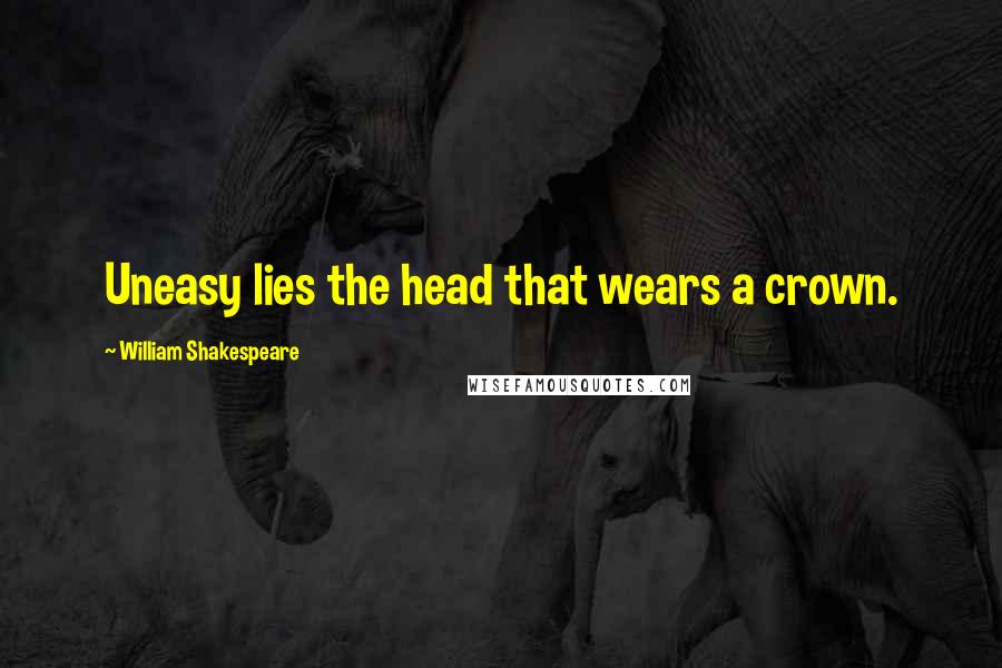 William Shakespeare Quotes: Uneasy lies the head that wears a crown.