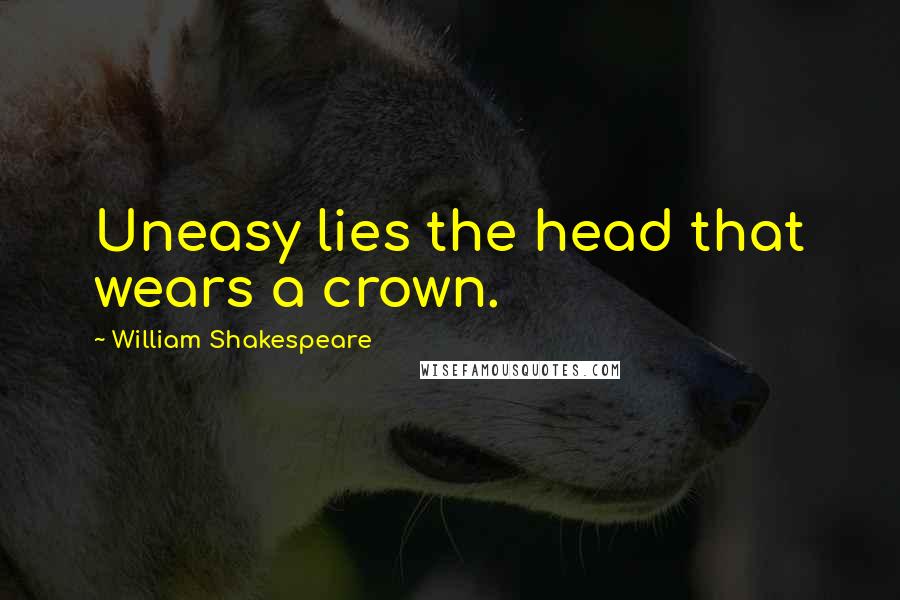 William Shakespeare Quotes: Uneasy lies the head that wears a crown.