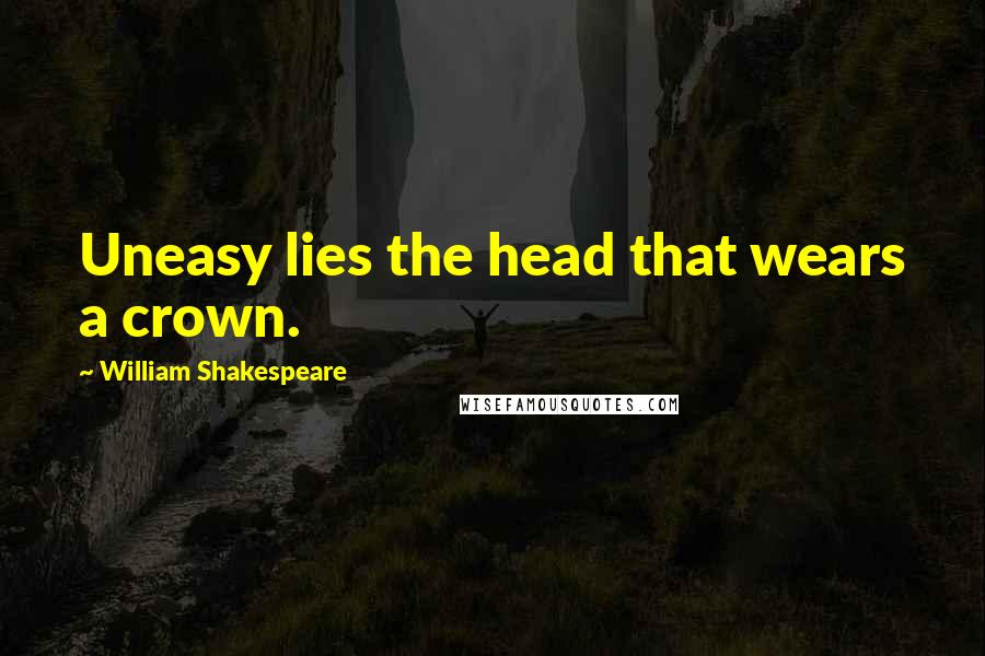 William Shakespeare Quotes: Uneasy lies the head that wears a crown.