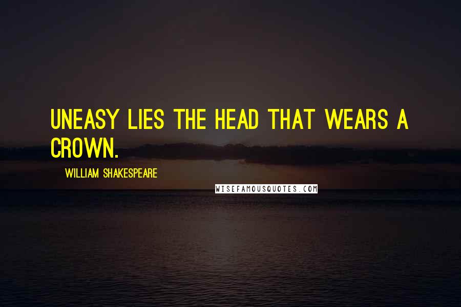 William Shakespeare Quotes: Uneasy lies the head that wears a crown.