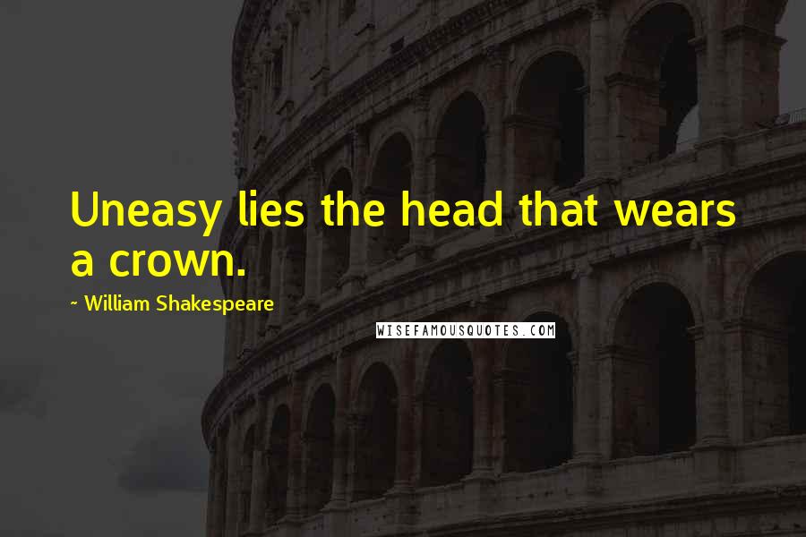 William Shakespeare Quotes: Uneasy lies the head that wears a crown.