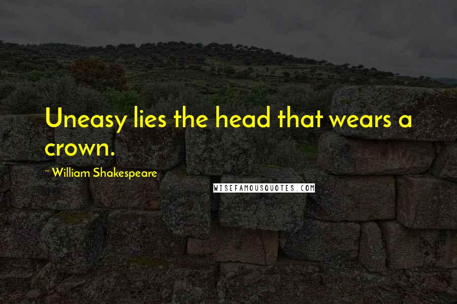 William Shakespeare Quotes: Uneasy lies the head that wears a crown.