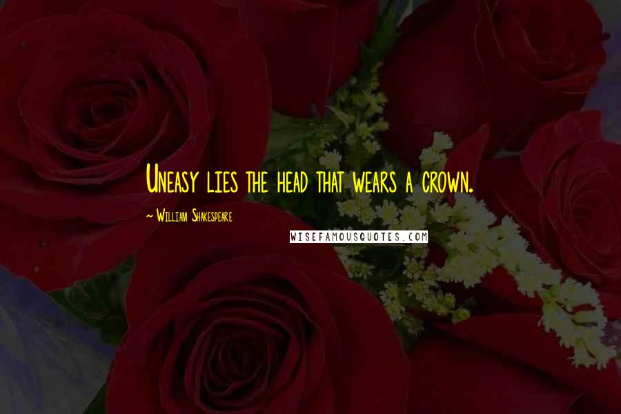 William Shakespeare Quotes: Uneasy lies the head that wears a crown.