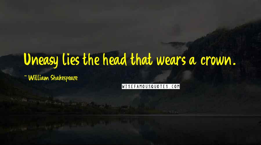 William Shakespeare Quotes: Uneasy lies the head that wears a crown.
