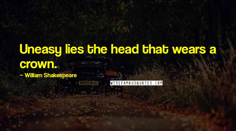 William Shakespeare Quotes: Uneasy lies the head that wears a crown.