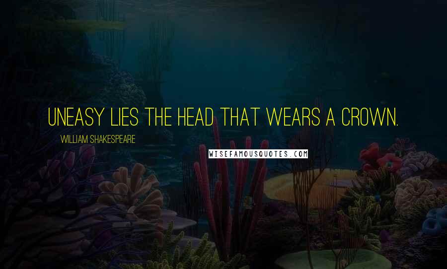 William Shakespeare Quotes: Uneasy lies the head that wears a crown.