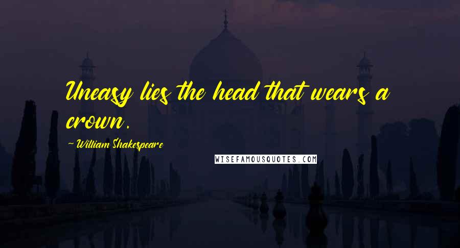 William Shakespeare Quotes: Uneasy lies the head that wears a crown.