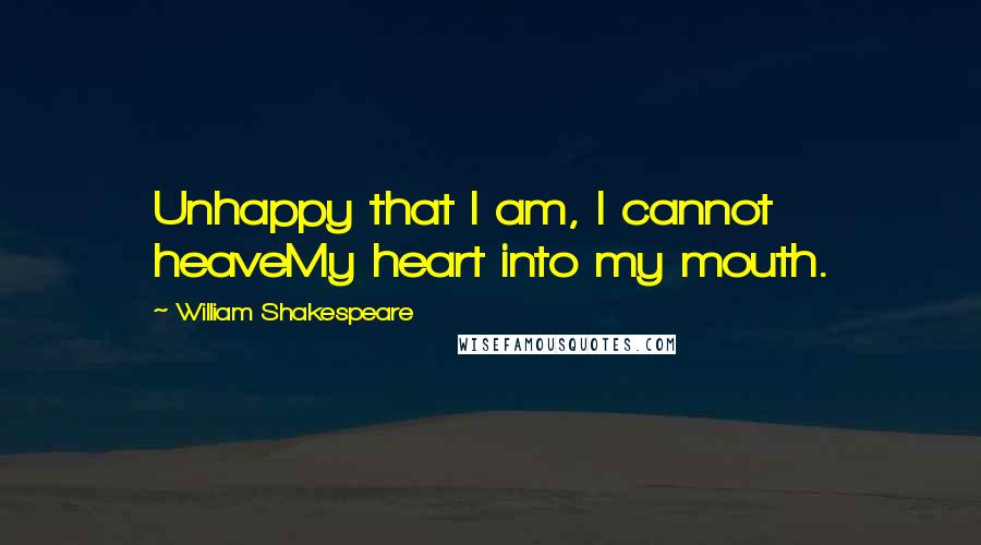 William Shakespeare Quotes: Unhappy that I am, I cannot heaveMy heart into my mouth.