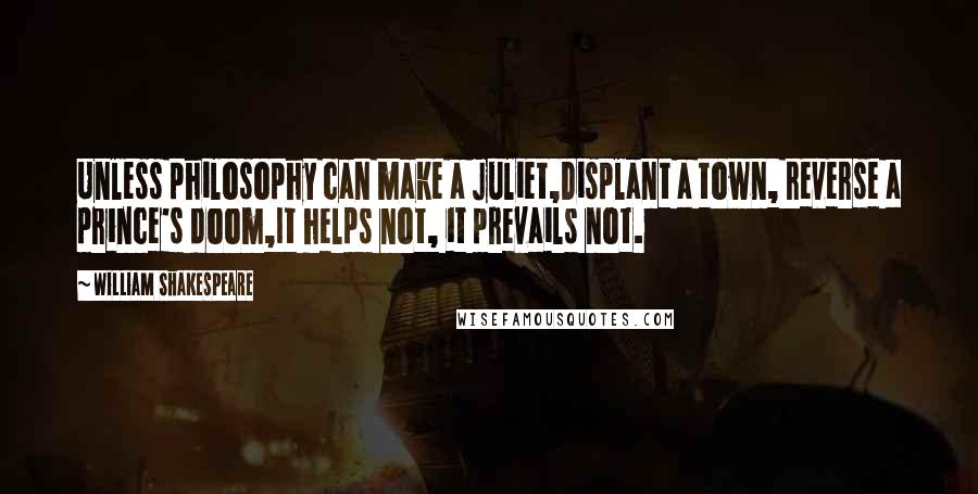 William Shakespeare Quotes: Unless philosophy can make a Juliet,Displant a town, reverse a prince's doom,It helps not, it prevails not.