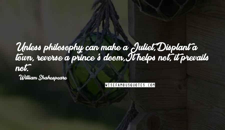 William Shakespeare Quotes: Unless philosophy can make a Juliet,Displant a town, reverse a prince's doom,It helps not, it prevails not.