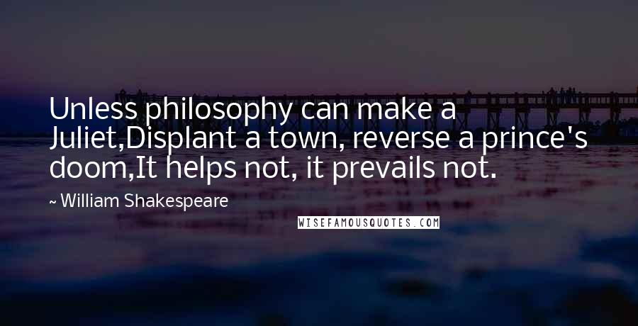 William Shakespeare Quotes: Unless philosophy can make a Juliet,Displant a town, reverse a prince's doom,It helps not, it prevails not.