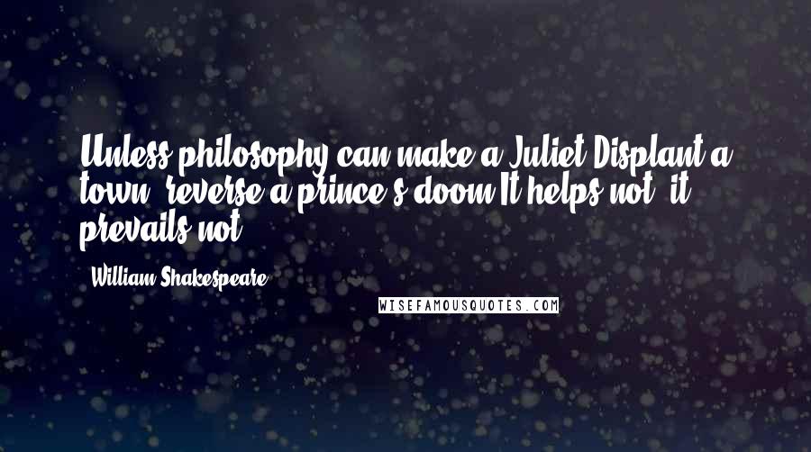 William Shakespeare Quotes: Unless philosophy can make a Juliet,Displant a town, reverse a prince's doom,It helps not, it prevails not.