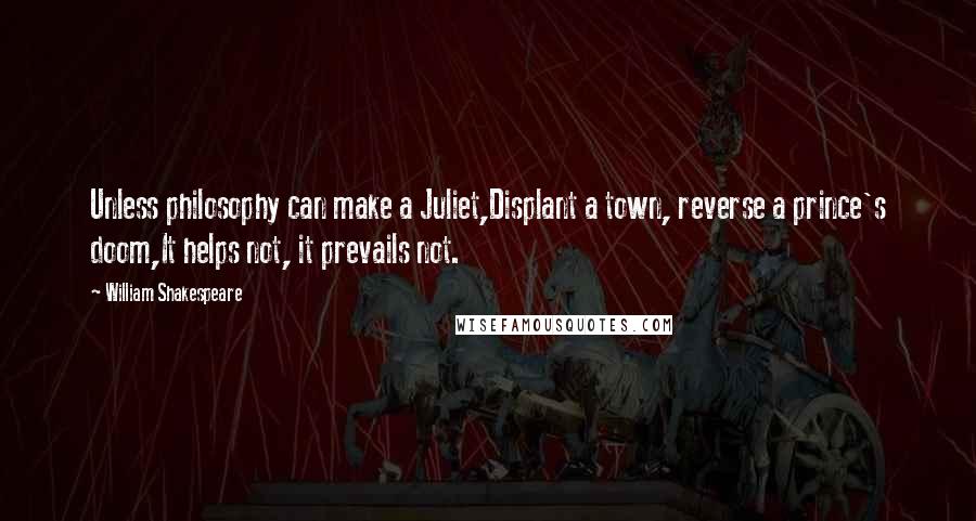 William Shakespeare Quotes: Unless philosophy can make a Juliet,Displant a town, reverse a prince's doom,It helps not, it prevails not.