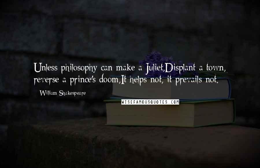 William Shakespeare Quotes: Unless philosophy can make a Juliet,Displant a town, reverse a prince's doom,It helps not, it prevails not.