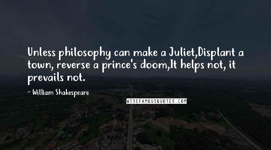 William Shakespeare Quotes: Unless philosophy can make a Juliet,Displant a town, reverse a prince's doom,It helps not, it prevails not.