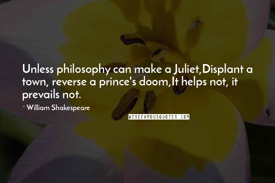 William Shakespeare Quotes: Unless philosophy can make a Juliet,Displant a town, reverse a prince's doom,It helps not, it prevails not.