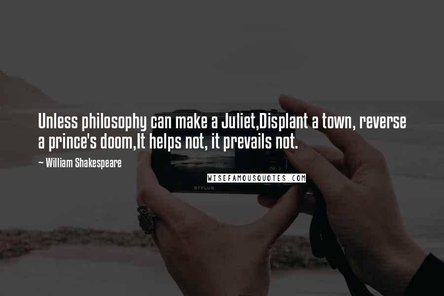 William Shakespeare Quotes: Unless philosophy can make a Juliet,Displant a town, reverse a prince's doom,It helps not, it prevails not.