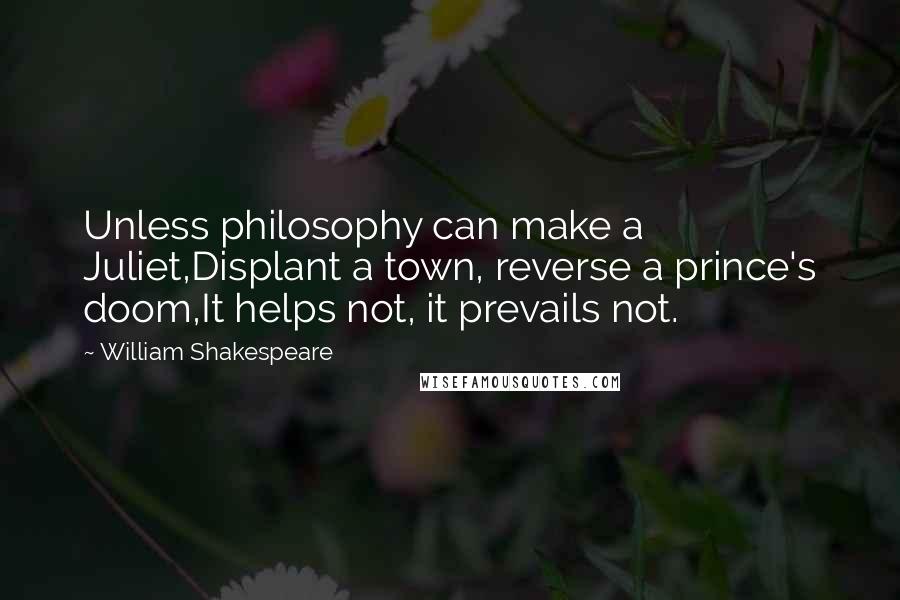 William Shakespeare Quotes: Unless philosophy can make a Juliet,Displant a town, reverse a prince's doom,It helps not, it prevails not.