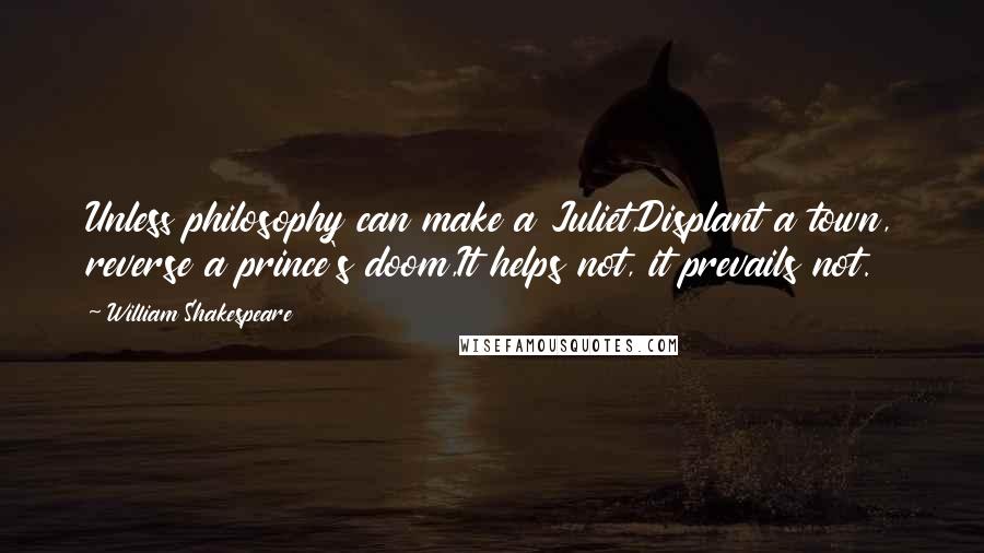 William Shakespeare Quotes: Unless philosophy can make a Juliet,Displant a town, reverse a prince's doom,It helps not, it prevails not.