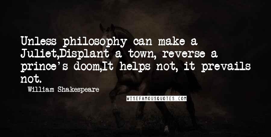 William Shakespeare Quotes: Unless philosophy can make a Juliet,Displant a town, reverse a prince's doom,It helps not, it prevails not.